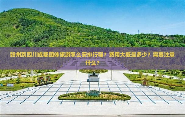 赣州到四川成都团体旅游怎么安排行程？费用大概是多少？需要注意什么？