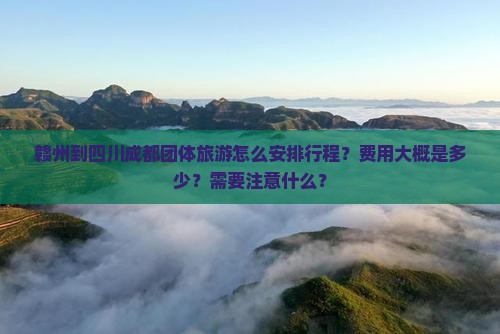 赣州到四川成都团体旅游怎么安排行程？费用大概是多少？需要注意什么？