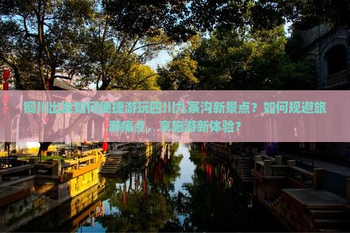 铜川出发如何便捷游玩四川九寨沟新景点？如何规避旅游痛点，享施游新体验？