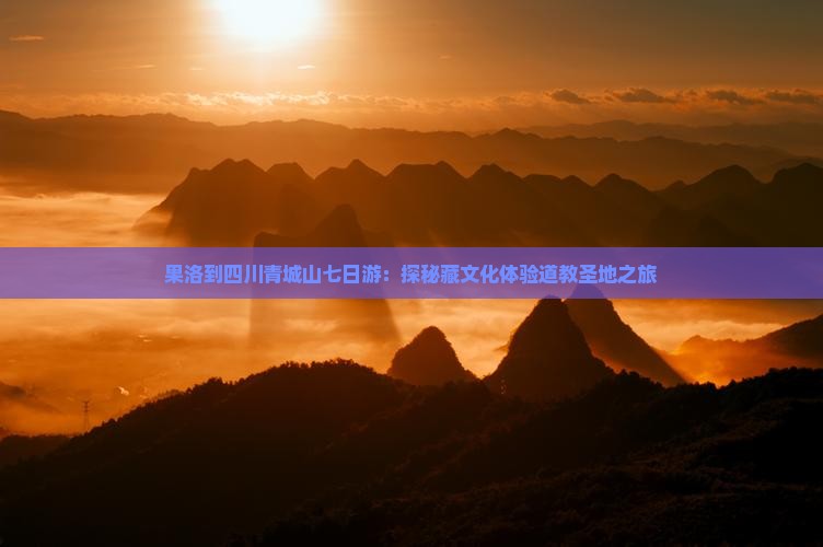 果洛到四川青城山七日游：探秘藏文化体验道教圣地之旅
