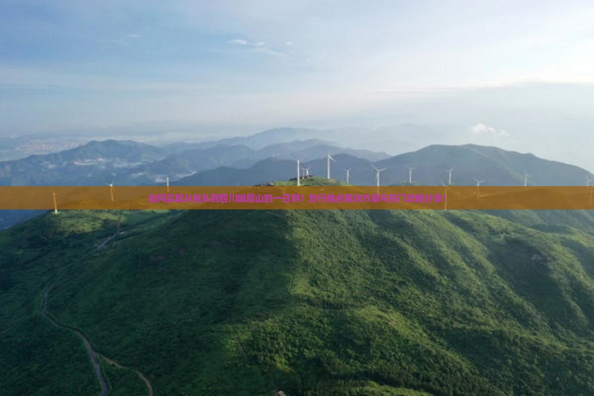 如何实现从包头到四川峨眉山的一日游？旅行痛点解决方案与热门攻略分享！
