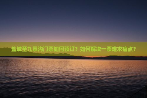 盐城至九寨沟门票如何预订？如何解决一票难求痛点？