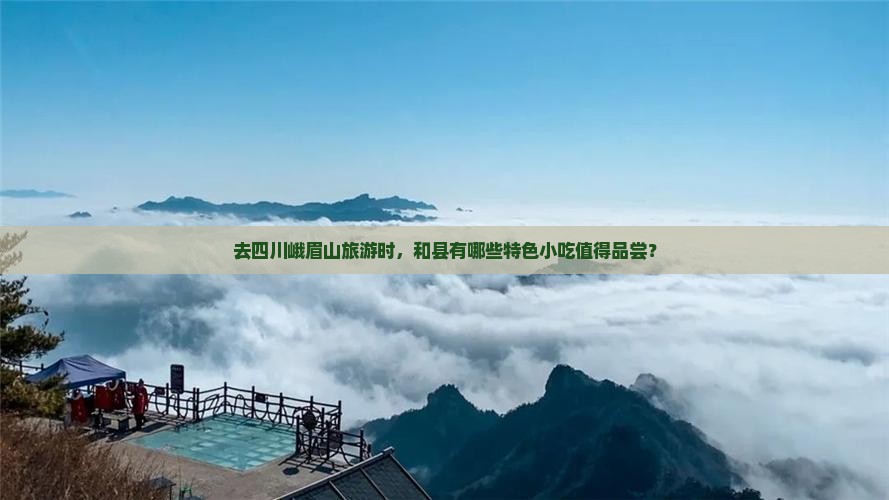 去四川峨眉山旅游时，和县有哪些特色小吃值得品尝？