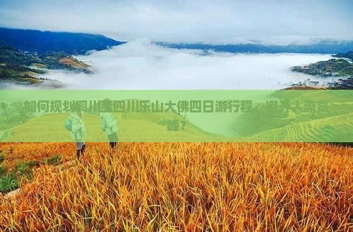 如何规划铜川至四川乐山大佛四日游行程，避开人流高峰？