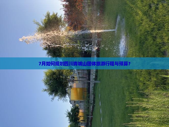 7月如何规划四川青城山团体旅游行程与预算？