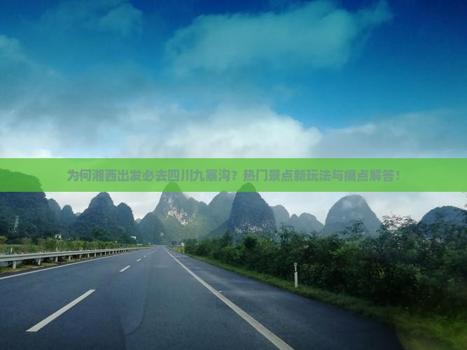 为何湘西出发必去四川九寨沟？热门景点新玩法与痛点解答！