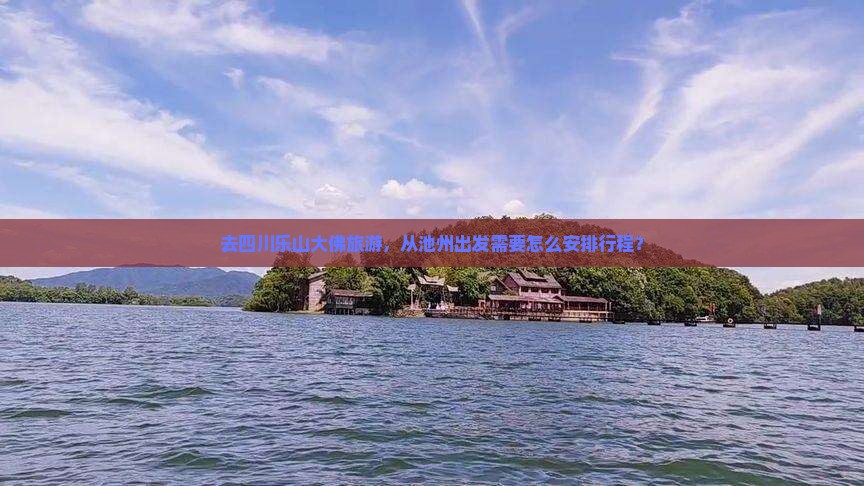 去四川乐山大佛旅游，从池州出发需要怎么安排行程？