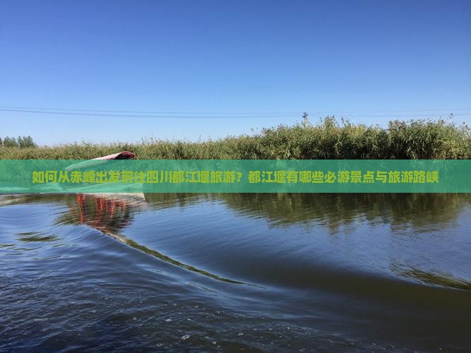 如何从赤峰出发前往四川都江堰旅游？都江堰有哪些必游景点与旅游路峡