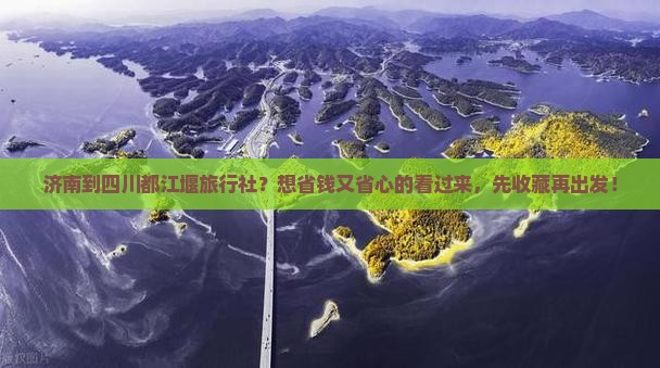 济南到四川都江堰旅行社？想省钱又省心的看过来，先收藏再出发！