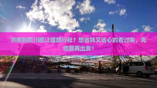 济南到四川都江堰旅行社？想省钱又省心的看过来，先收藏再出发！