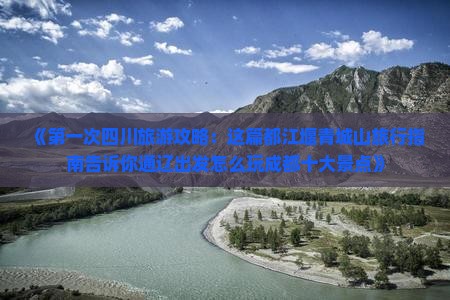 《第一次四川旅游攻略：这篇都江堰青城山旅行指南告诉你通辽出发怎么玩成都十大景点》