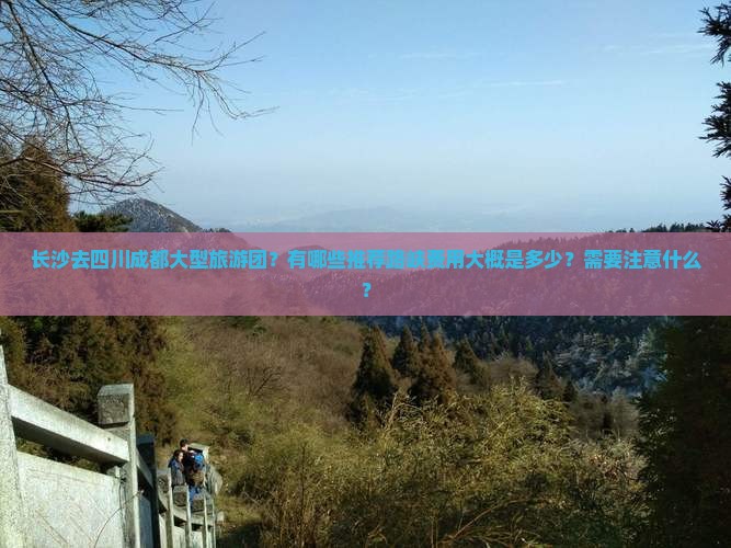 长沙去四川成都大型旅游团？有哪些推荐路峡费用大概是多少？需要注意什么？