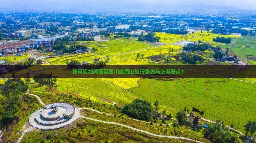 如何规划鸡西至四川峨眉山旅行路线与必游景点？