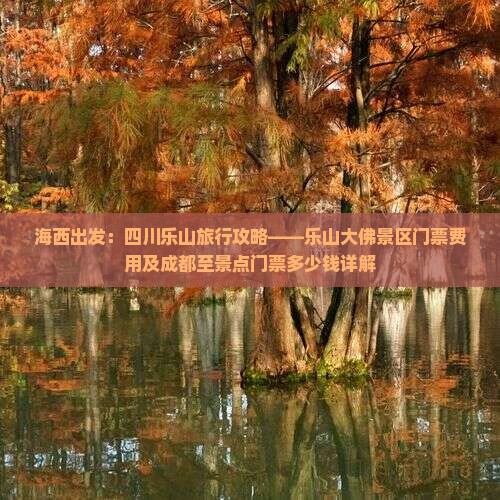 海西出发：四川乐山旅行攻略——乐山大佛景区门票费用及成都至景点门票多少钱详解