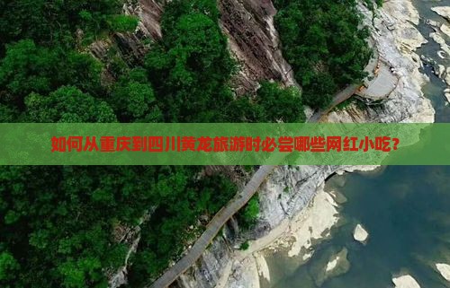 如何从重庆到四川黄龙旅游时必尝哪些网红小吃？