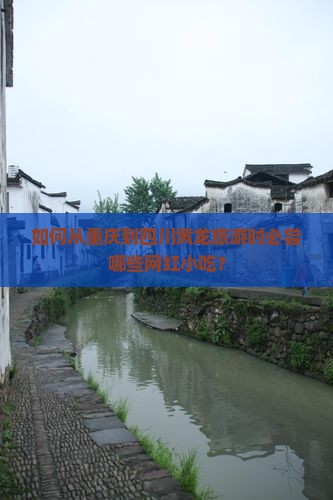 如何从重庆到四川黄龙旅游时必尝哪些网红小吃？
