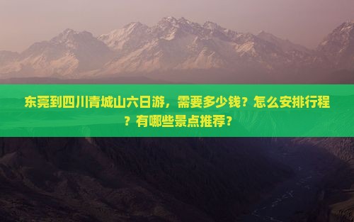 东莞到四川青城山六日游，需要多少钱？怎么安排行程？有哪些景点推荐？