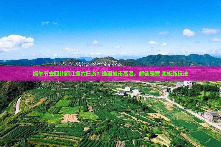 端午节去四川都江堰六日游？逃离城市高温，解锁露营+桨板新玩法
