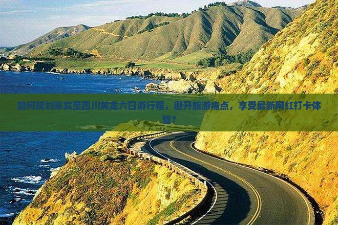 如何规划来宾至四川黄龙六日游行程，避开旅游痛点，享受最新网红打卡体验？