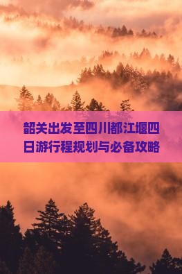 韶关出发至四川都江堰四日游行程规划与必备攻略有哪些？