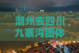 潮州去四川九寨沟团体旅游费用及路线指南