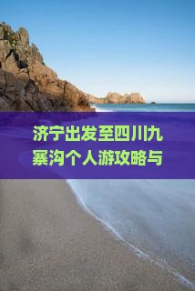 济宁出发至四川九寨沟个人游攻略与交通指南：如何规划路线、预订住宿及了解当地文化？