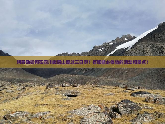 阿泰勒如何在四川峨眉山度过三日游？有哪些必体验的活动和景点？