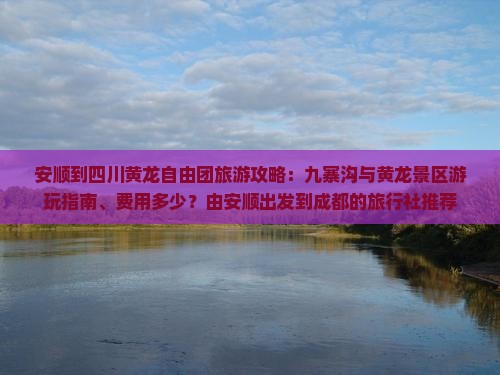 安顺到四川黄龙自由团旅游攻略：九寨沟与黄龙景区游玩指南、费用多少？由安顺出发到成都的旅行社推荐