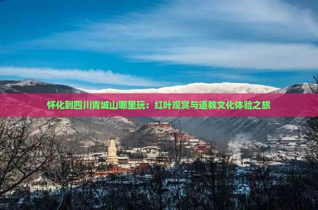 怀化到四川青城山哪里玩：红叶观赏与道教文化体验之旅