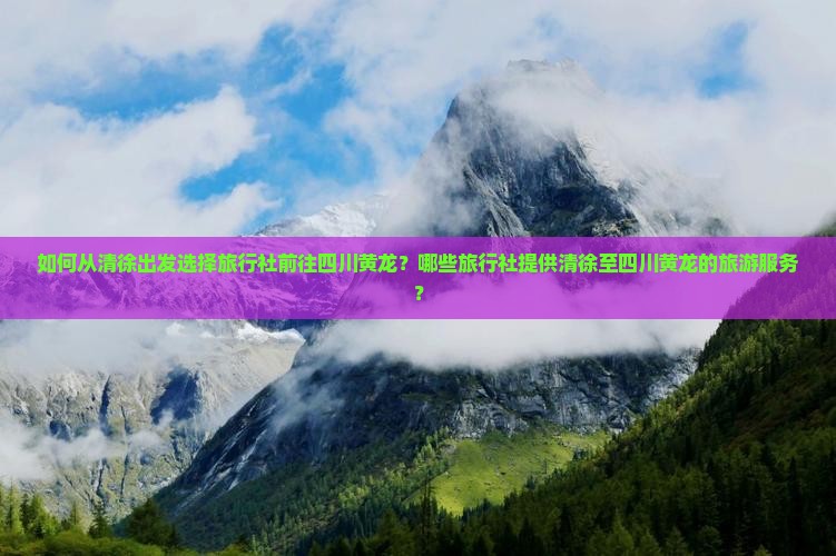 如何从清徐出发选择旅行社前往四川黄龙？哪些旅行社提供清徐至四川黄龙的旅游服务？