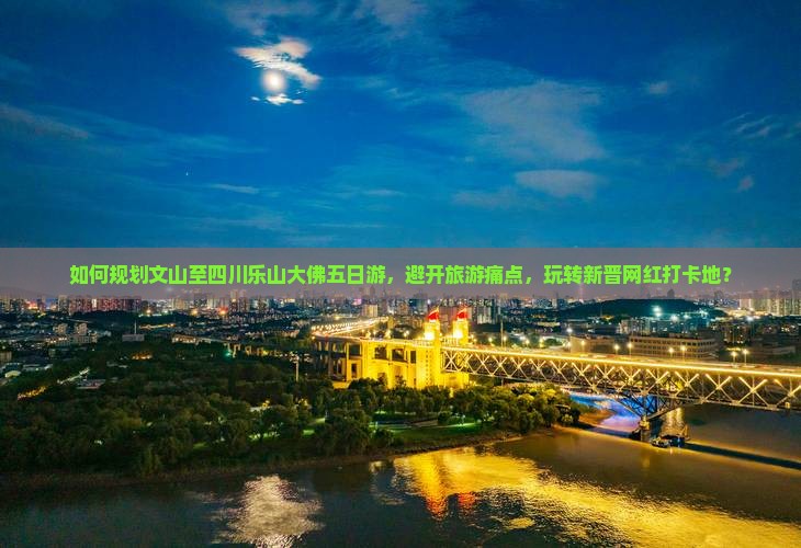 如何规划文山至四川乐山大佛五日游，避开旅游痛点，玩转新晋网红打卡地？