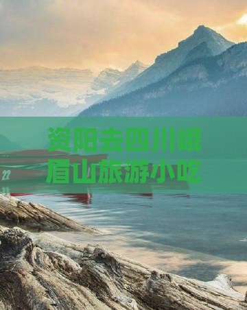 资阳去四川峨眉山旅游小吃攻略及资阳简介