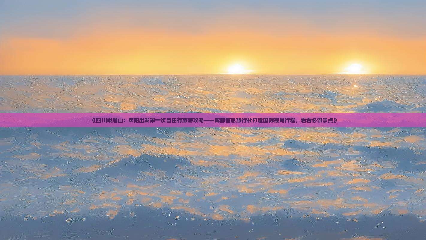 《四川峨眉山：庆阳出发第一次自由行旅游攻略——成都信息旅行社打造国际视角行程，看看必游景点》