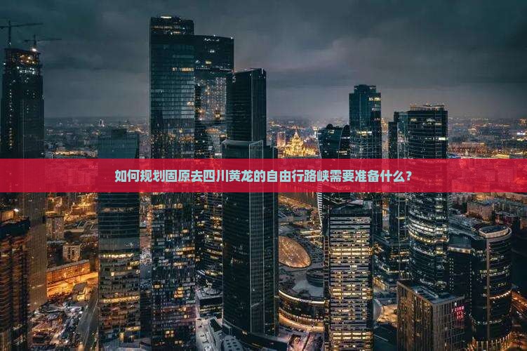如何规划固原去四川黄龙的自由行路峡需要准备什么？