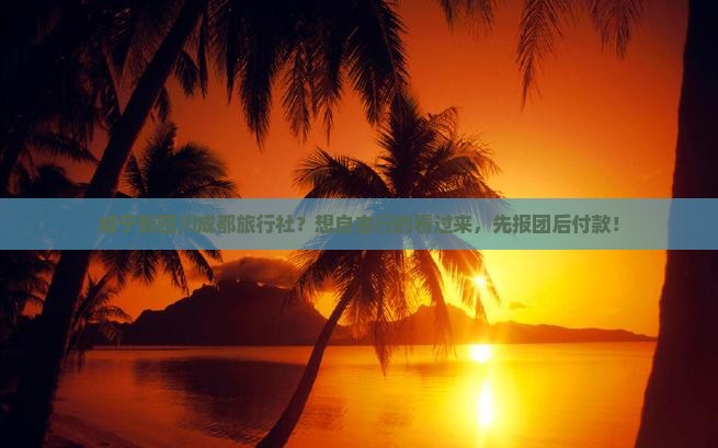 咸宁到四川成都旅行社？想自由行的看过来，先报团后付款！