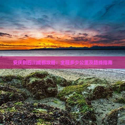 安庆到四川成都攻略：全程多少公里及路线指南