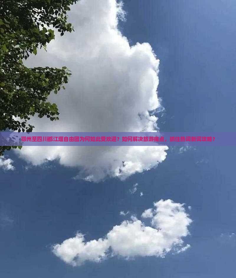 鄂州至四川都江堰自由团为何如此受欢迎？如何解决旅游痛点，抓住热词新词攻略？