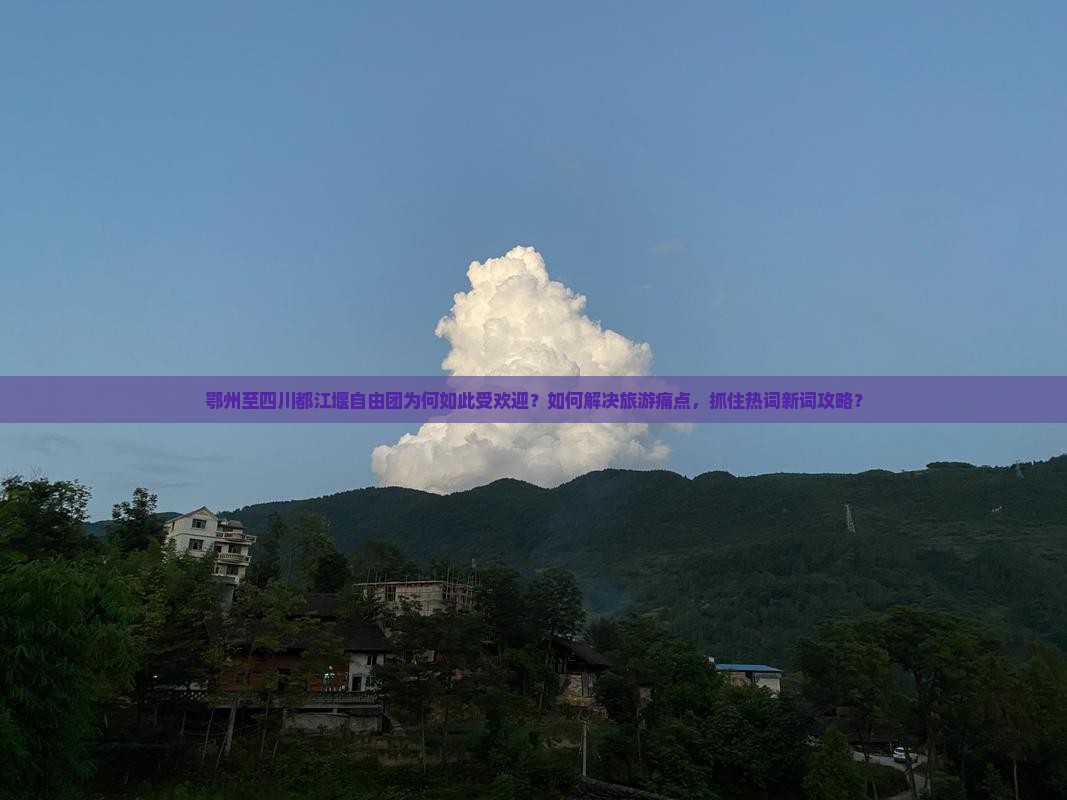 鄂州至四川都江堰自由团为何如此受欢迎？如何解决旅游痛点，抓住热词新词攻略？
