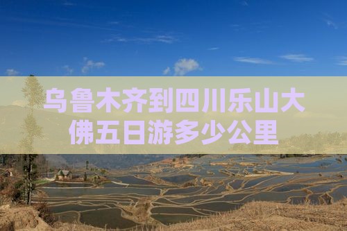 乌鲁木齐到四川乐山大佛五日游多少公里