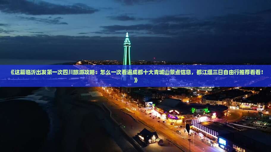 《这篇临沂出发第一次四川旅游攻略：怎么一次看遍成都十大青城山景点信息，都江堰三日自由行推荐看看！》