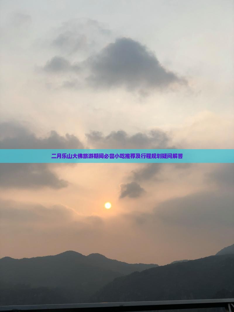二月乐山大佛旅游期间必尝小吃推荐及行程规划疑问解答