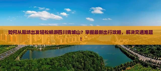 如何从廊坊出发轻松畅游四川青城山？掌握最新出行攻略，解决交通难题！
