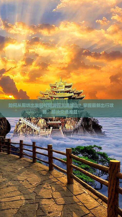 如何从廊坊出发轻松畅游四川青城山？掌握最新出行攻略，解决交通难题！