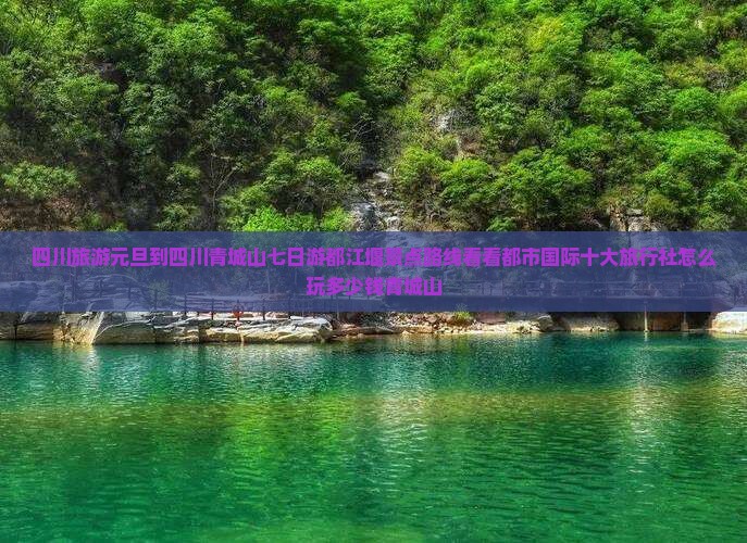 四川旅游元旦到四川青城山七日游都江堰景点路线看看都市国际十大旅行社怎么玩多少钱青城山
