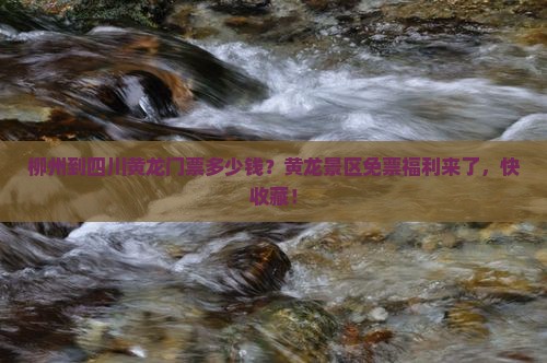 柳州到四川黄龙门票多少钱？黄龙景区免票福利来了，快收藏！