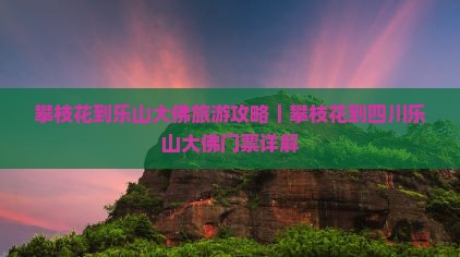 攀枝花到乐山大佛旅游攻略｜攀枝花到四川乐山大佛门票详解
