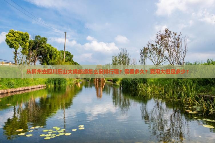 从柳州去四川乐山大佛旅游怎么安排行程？需要多久？费用大概是多少？