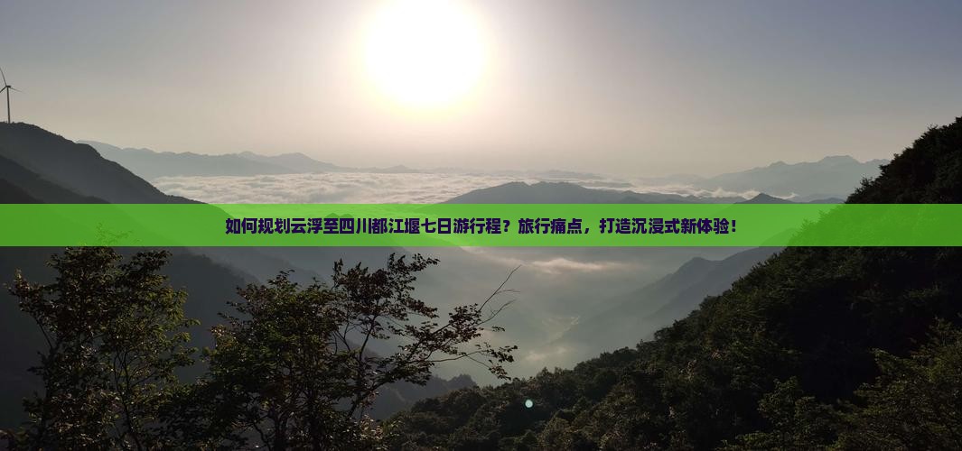 如何规划云浮至四川都江堰七日游行程？旅行痛点，打造沉浸式新体验！
