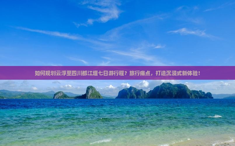 如何规划云浮至四川都江堰七日游行程？旅行痛点，打造沉浸式新体验！