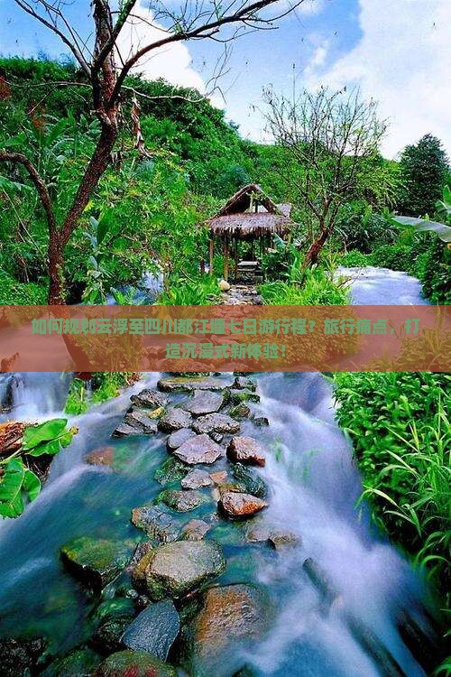 如何规划云浮至四川都江堰七日游行程？旅行痛点，打造沉浸式新体验！